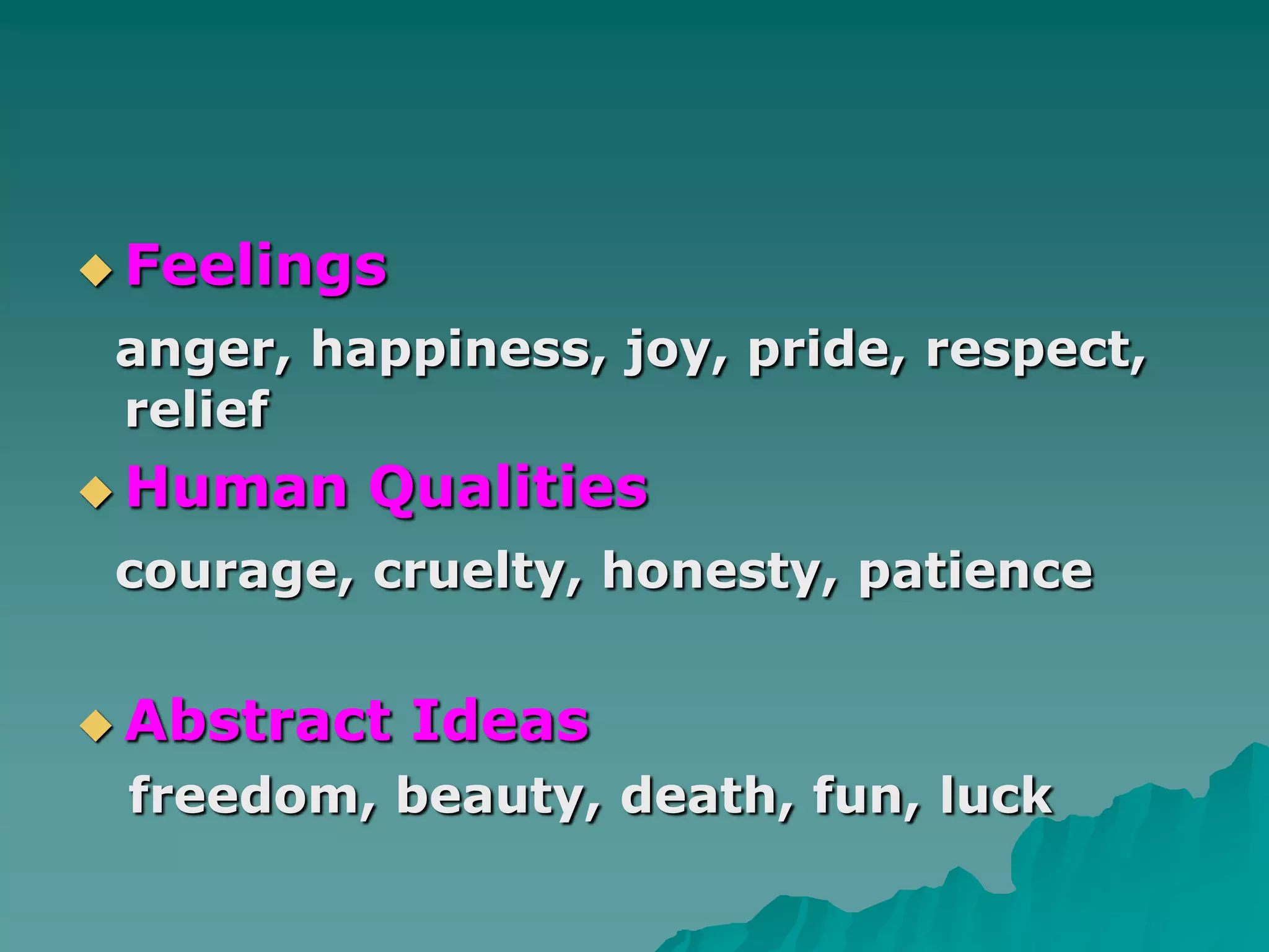 Feelingsanger, happiness, joy, pride, respect, reliefHuman Qualitiescourage, cruelty, honesty, patienceAbstract Ideasfreedom, beauty, death, fun, luck