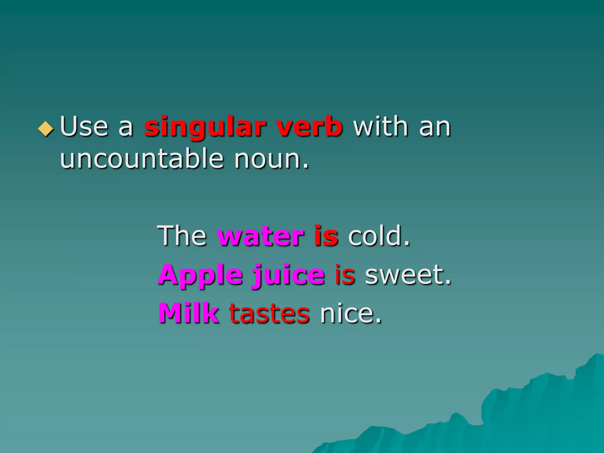 Use a singular verbwith an uncountable noun.			The wateris cold.Apple juice is sweet.Milktastes nice.