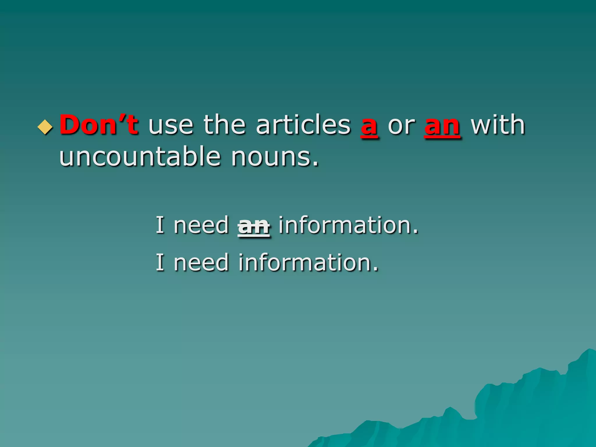 Don’t use the articles a or an with uncountable nouns. 			I need aninformation.I need information.