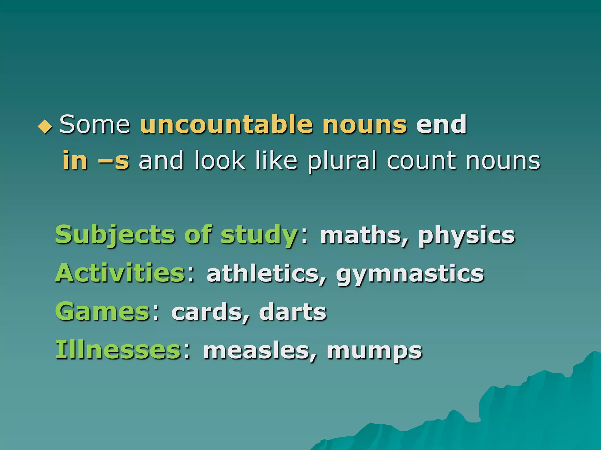 Some uncountable nouns end in –s and look like plural count nounsSubjects of study: maths, physicsActivities: athletics, gymnasticsGames: cards, dartsIllnesses: measles, mumps