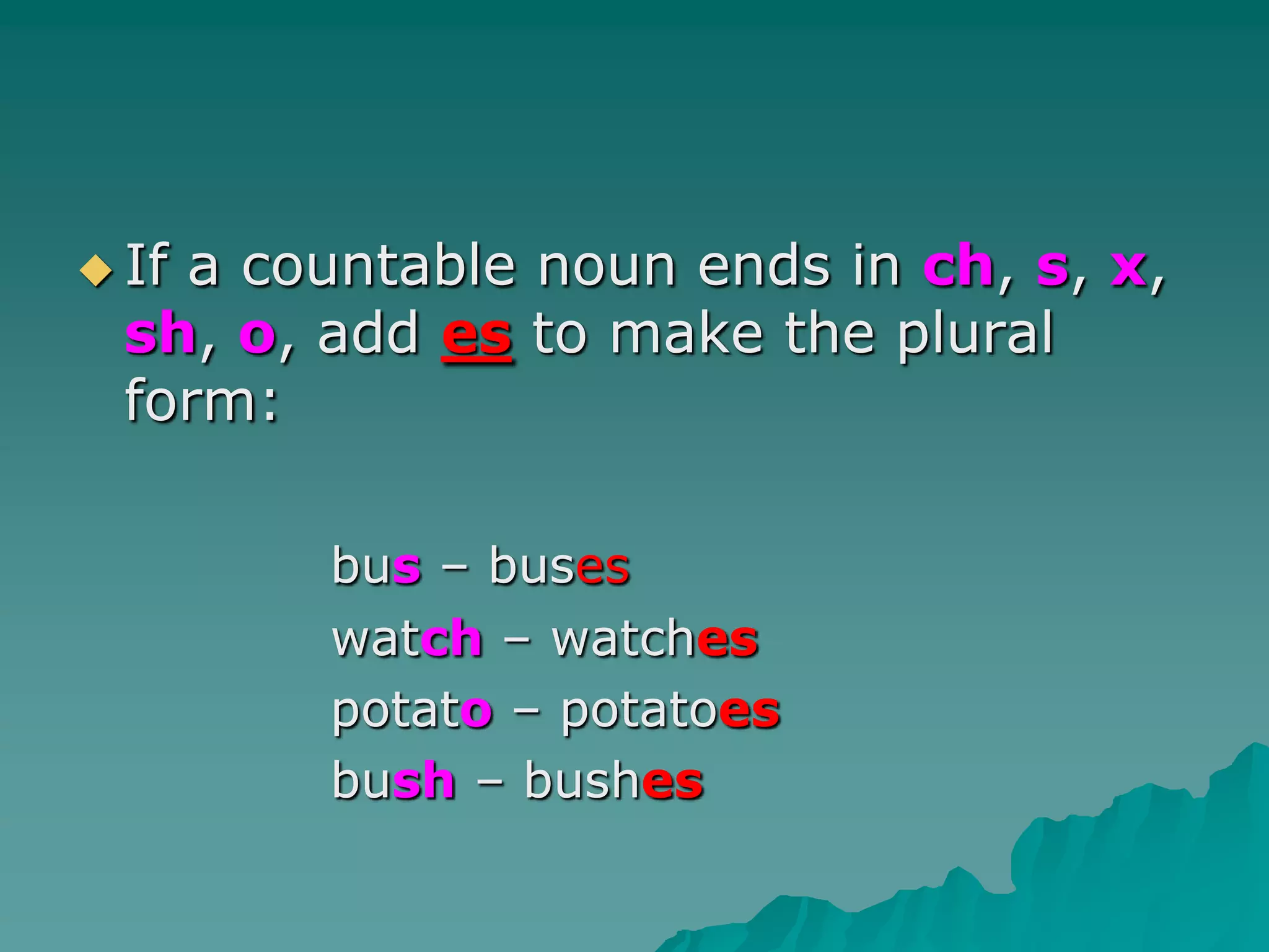 If a countable noun ends in ch, s, x, sh, o, add es to make the plural form:bus – buses   		watch – watches   		potato – potatoes   		bush– bushes