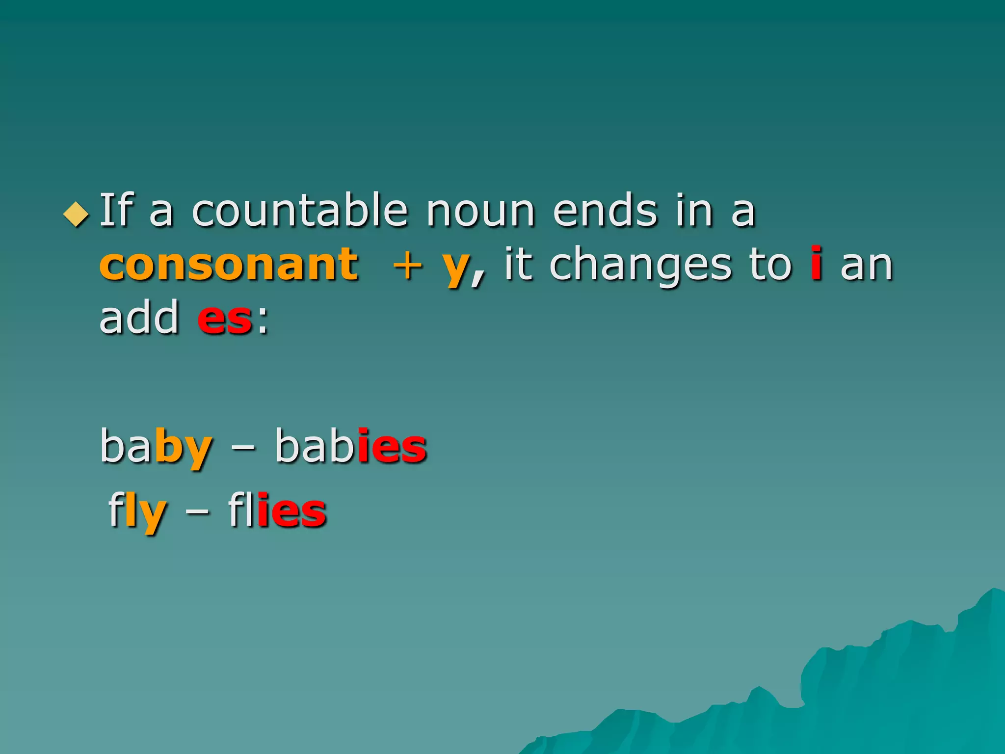 If a countable noun ends in a consonant  + y, it changes toi an add es: 	baby – babies   fly– flies
