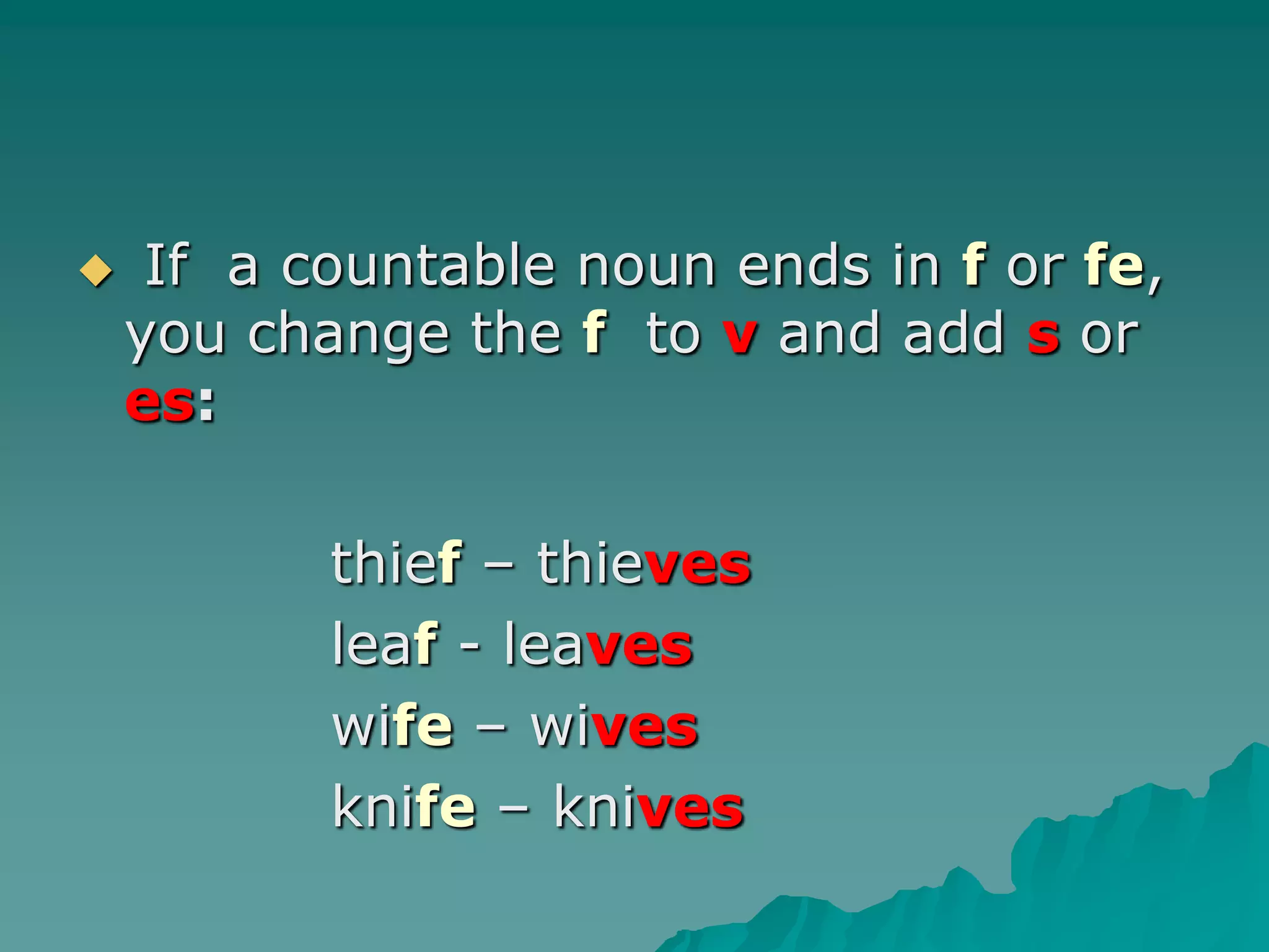  If  a countable noun ends in f or fe, you change the f to vand add sor es:			thief – thieves			leaf- leaves			wife – wives   		knife – knives