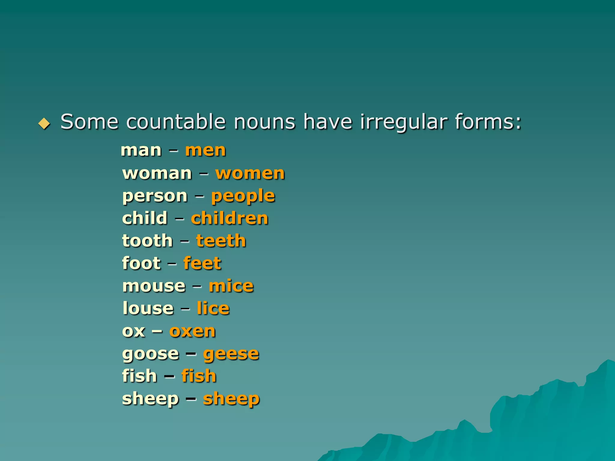 Some countable nouns have irregular forms:man– menwoman – womenperson – peoplechild – children tooth– teethfoot– feetmouse – micelouse – liceox – oxengoose – geesefish – fish sheep – sheep 
