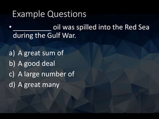 Example Questions
• __________ oil was spilled into the Red Sea
during the Gulf War.
a) A great sum of
b) A good deal
c) A large number of
d) A great many
 