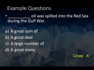 Example Questions
• __________ oil was spilled into the Red Sea
during the Gulf War.
a) A great sum of
b) A good deal
c) A large number of
d) A great many
Cevap : A
 