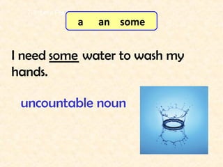 I need _____ water to wash my
hands.
some
7-3 Let’s Practice
uncountable noun
a an some
 