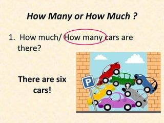 1. How much/ How many cars are
there?
How Many or How Much ?
There are six
cars!
 