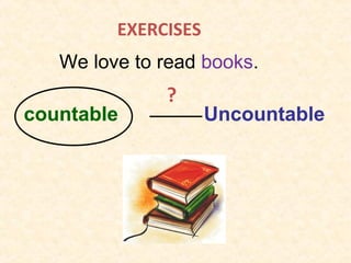 We love to read books.
countable Uncountable
?
EXERCISES
 