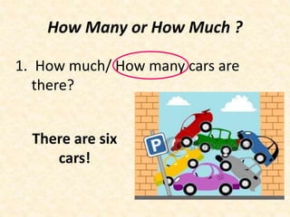 1. How much/ How many cars are
there?
How Many or How Much ?
There are six
cars!
 