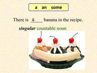 There is _____ banana in the recipe.a
7-3 Let’s Practice
singular countable noun
a an some
 