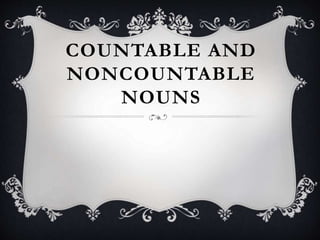 COUNTABLE AND
NONCOUNTABLE
NOUNS
 