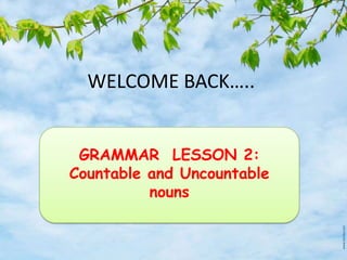 WELCOME BACK…..


 GRAMMAR LESSON 2:
Countable and Uncountable
          nouns
 