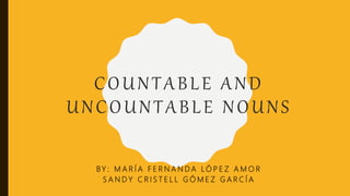 COUNTABLE AND
UNCOUNTABLE NOUNS
BY : M A R Í A F E R N A N D A L Ó P E Z A M O R
S A N D Y C R I S T E L L G Ó M E Z G A R C Í A
 