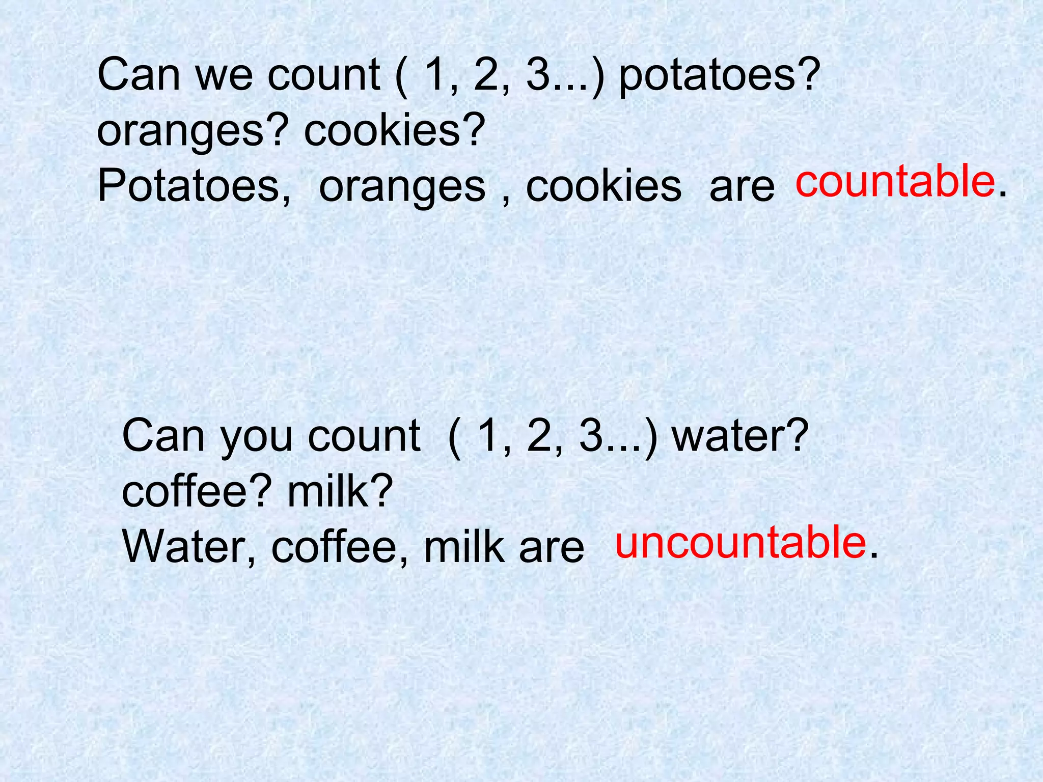 Can we count ( 1, 2, 3...) potatoes? oranges? cookies?  Potatoes,  oranges , cookies  are  Can you count  ( 1, 2, 3...) water? coffee? milk?  Water, coffee, milk are   countable . uncountable . 