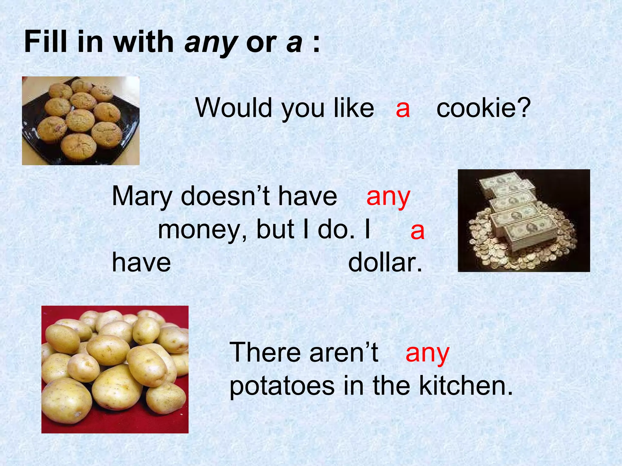 Fill in with  any  or  a  : Would you like  cookie? a Mary doesn’t have  money, but I do. I have  dollar.   any a There aren’t  potatoes in the kitchen. any 
