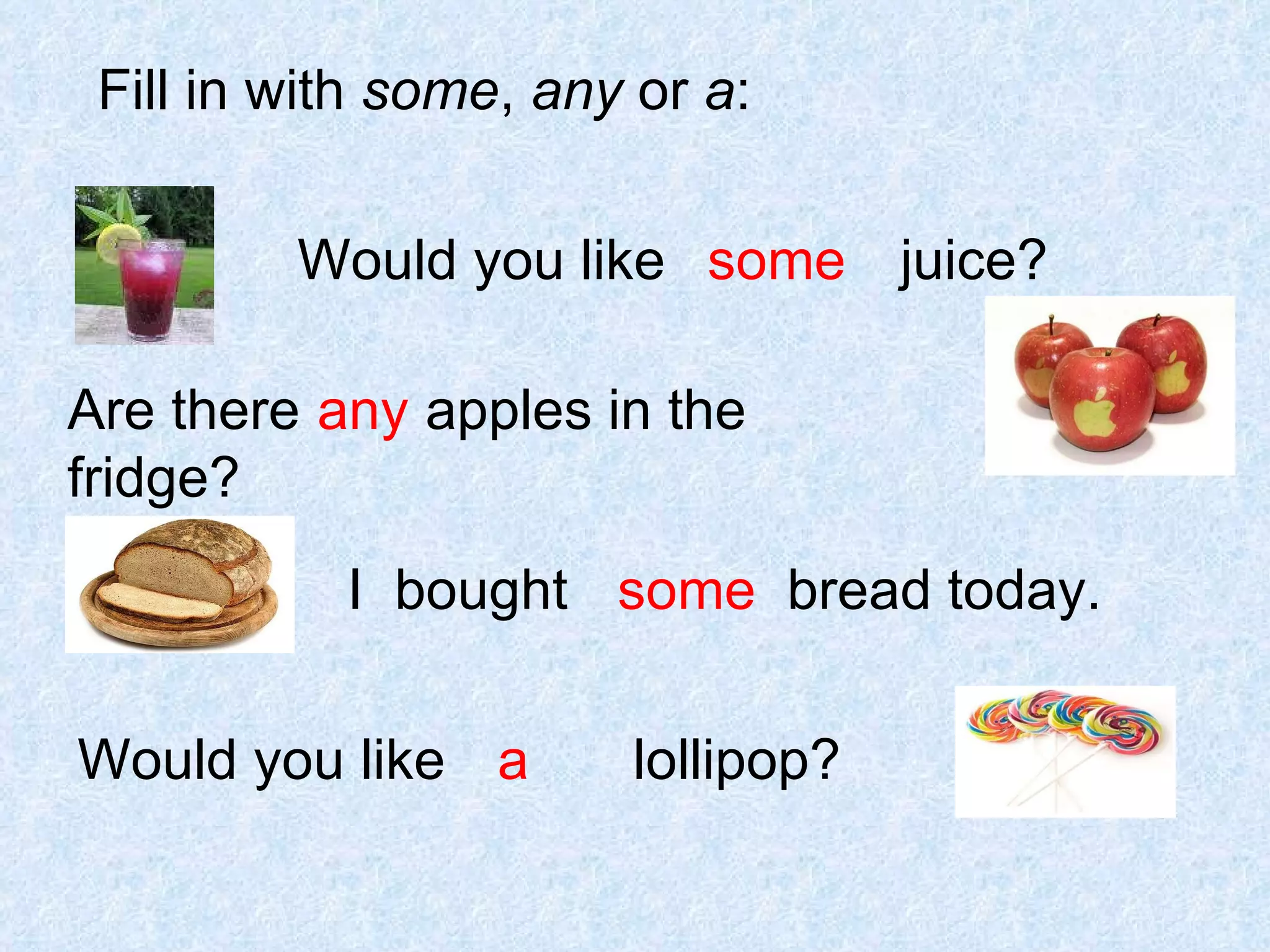 Fill in with  some ,  any  or  a : Would you like  juice? some Are there  apples in the fridge? any  I  bought  bread today. some Would you like  lollipop? a 