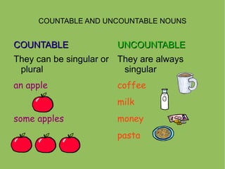 COUNTABLE AND UNCOUNTABLE NOUNS COUNTABLE They can be singular or plural an apple some apples UNCOUNTABLE They are always singular coffee  milk money pasta  