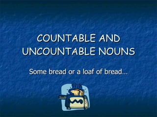 COUNTABLE AND UNCOUNTABLE NOUNS Some bread or a loaf of bread… 
