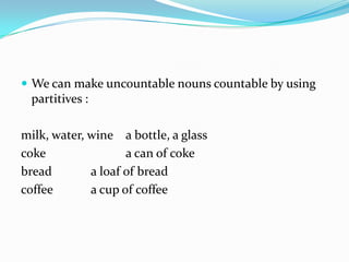 We can makeuncountablenounscountablebyusingpartitives : milk, water, wine	a bottle, a glasscoke			a can of cokebread		a loaf of breadcoffee		a cup of coffee