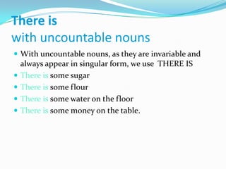 ThereiswithuncountablenounsWithuncountablenouns, as they are invariable and alwaysappear in singular form, we use  THERE ISThereissomesugarThereissomeflourThereissomewateronthefloorThereissomemoneyonthetable.