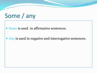 Some / anySomeisused  in affirmativesentences.Anyisused in negative and interrogativesentences.