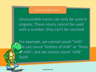 Uncountable nouns can only be used in
singular. These nouns cannot be used
with a number. they can't be counted.

For example, we cannot count "milk".
We can count "bottles of milk" or "litres
of milk", but we cannot count "milk"
itself.
 