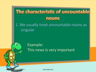 1. We usually treat uncountable nouns as
   singular


      Example:
      This news is very important
 