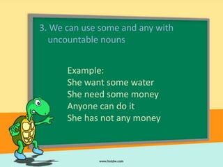 3. We can use some and any with
  uncountable nouns


      Example:
      She want some water
      She need some money
      Anyone can do it
      She has not any money
 