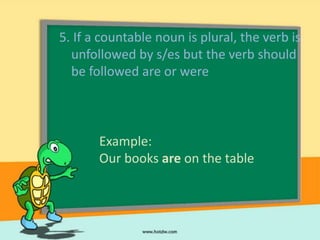 5. If a countable noun is plural, the verb is
  unfollowed by s/es but the verb should
  be followed are or were



       Example:
       Our books are on the table
 