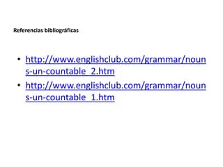 Referencias bibliográficas



 • http://www.englishclub.com/grammar/noun
   s-un-countable_2.htm
 • http://www.englishclub.com/grammar/noun
   s-un-countable_1.htm
 