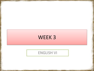 WEEK 3
ENGLISH VI
 