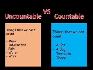 Things that we can’t
count
- Music
- Information
- Rain
- Water
- Work
Things that we can
count
- A Cat
- A dog
- Two cats
- Three
 