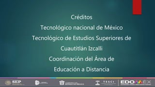 Créditos
Tecnológico nacional de México
Tecnológico de Estudios Superiores de
Cuautitlán Izcalli
Coordinación del Área de
Educación a Distancia
 