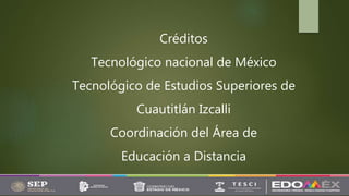 Créditos
Tecnológico nacional de México
Tecnológico de Estudios Superiores de
Cuautitlán Izcalli
Coordinación del Área de
Educación a Distancia