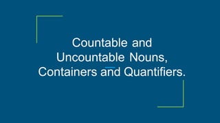 Countable and
Uncountable Nouns,
Containers and Quantifiers.
 