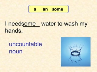 I need _____ water to wash my
hands.
some
7-3 Let’s Practice
uncountable
noun
a an some
 