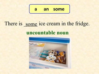 There is _____ ice cream in the fridge.
some
7-3 Let’s Practice
uncountable noun
a an some
 