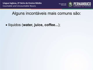 Língua Inglesa, 2ª Série do Ensino Médio
Countable and Uncountable Nouns
Alguns incontáveis mais comuns são:
 líquidos (water, juice, coffee...);
 