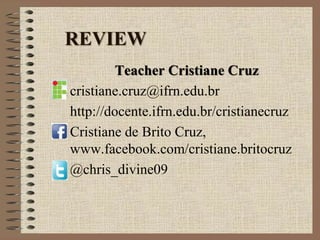 REVIEW
Teacher Cristiane Cruz
cristiane.cruz@ifrn.edu.br
http://docente.ifrn.edu.br/cristianecruz
Cristiane de Brito Cruz,
www.facebook.com/cristiane.britocruz
@chris_divine09
 