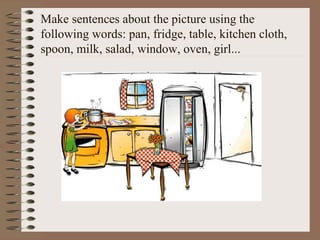 Make sentences about the picture using the
following words: pan, fridge, table, kitchen cloth,
spoon, milk, salad, window, oven, girl...
 