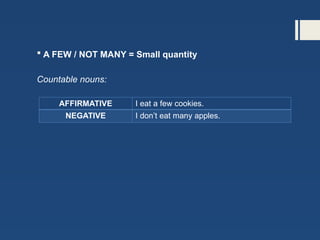  A FEW / NOT MANY = Small quantity
Countable nouns:
AFFIRMATIVE I eat a few cookies.
NEGATIVE I don’t eat many apples.
 