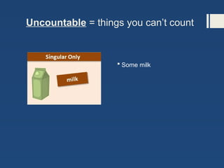 Uncountable = things you can’t count
 Some milk
 