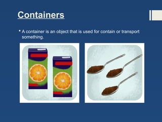 Containers
 A container is an object that is used for contain or transport
something.
 