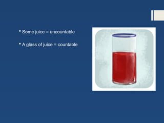  Some juice = uncountable
 A glass of juice = countable
 