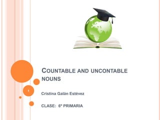 COUNTABLE AND UNCONTABLE
NOUNS
Cristina Galán Estévez
CLASE: 6º PRIMARIA
1
 