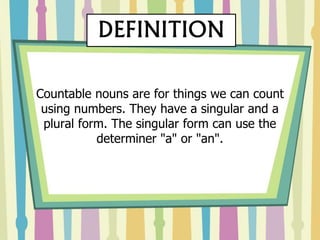 Countable nouns are for things we can count
using numbers. They have a singular and a
plural form. The singular form can use the
determiner "a" or "an".
DEFINITION
 