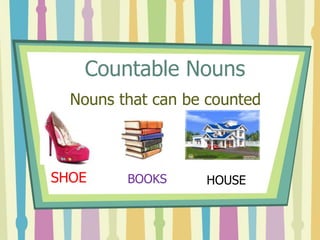 Countable Nouns
Nouns that can be counted
SHOE BOOKS HOUSE
 