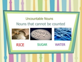 Uncountable Nouns
Nouns that cannot be counted
RICE SUGAR WATER
 