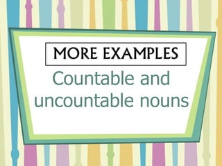 Countable and
uncountable nouns
MORE EXAMPLES
 